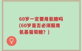 60岁一定要用氨糖吗(60岁是否必须服用氨基葡萄糖？)