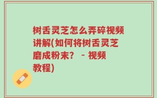 树舌灵芝怎么弄碎视频讲解(如何将树舌灵芝磨成粉末？ - 视频教程)