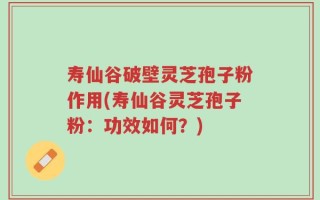 寿仙谷破壁灵芝孢子粉作用(寿仙谷灵芝孢子粉：功效如何？)
