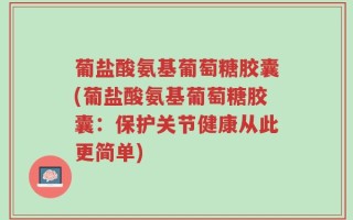 葡盐酸氨基葡萄糖胶囊(葡盐酸氨基葡萄糖胶囊：保护关节健康从此更简单)