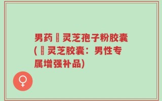 男药壂灵芝孢子粉胶囊(壂灵芝胶囊：男性专属增强补品)