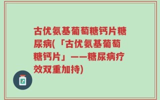 古优氨基葡萄糖钙片糖尿病(「古优氨基葡萄糖钙片」——糖尿病疗效双重加持)