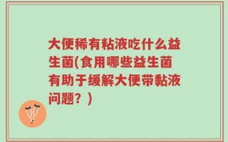 大便稀有粘液吃什么益生菌(食用哪些益生菌有助于缓解大便带黏液问题？)