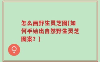 怎么画野生灵芝图(如何手绘出自然野生灵芝图案？)