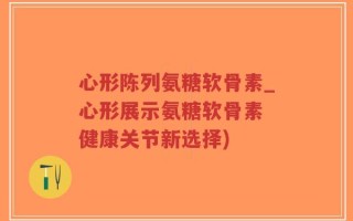 心形陈列氨糖软骨素_心形展示氨糖软骨素 健康关节新选择)