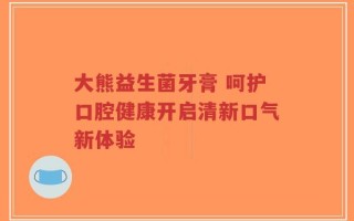 大熊益生菌牙膏 呵护口腔健康开启清新口气新体验