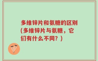 多维锌片和氨糖的区别(多维锌片与氨糖，它们有什么不同？)