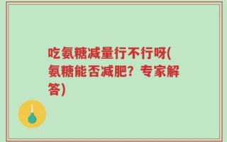 吃氨糖减量行不行呀(氨糖能否减肥？专家解答)