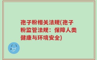 孢子粉相关法规(孢子粉监管法规：保障人类健康与环境安全)
