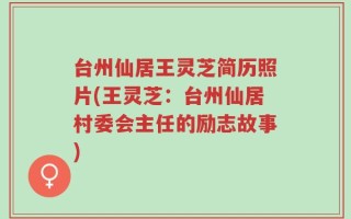 台州仙居王灵芝简历照片(王灵芝：台州仙居村委会主任的励志故事)