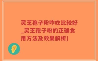 灵芝孢子粉咋吃比较好_灵芝孢子粉的正确食用方法及效果解析)