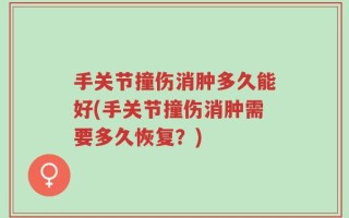 手关节撞伤消肿多久能好(手关节撞伤消肿需要多久恢复？)