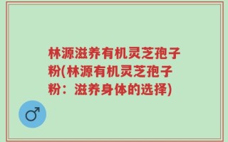 林源滋养有机灵芝孢子粉(林源有机灵芝孢子粉：滋养身体的选择)