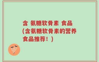 含 氨糖软骨素 食品(含氨糖软骨素的营养食品推荐！)