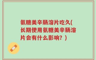 氨糖美辛肠溶片吃久(长期使用氨糖美辛肠溶片会有什么影响？)