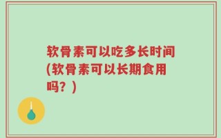 软骨素可以吃多长时间(软骨素可以长期食用吗？)