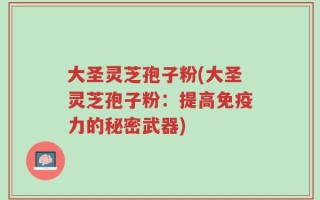 大圣灵芝孢子粉(大圣灵芝孢子粉：提高免疫力的秘密武器)
