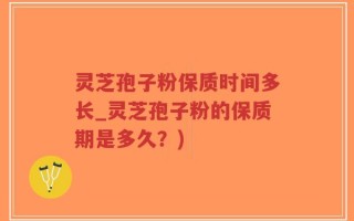灵芝孢子粉保质时间多长_灵芝孢子粉的保质期是多久？)