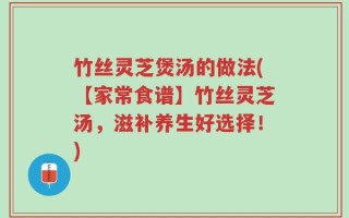 竹丝灵芝煲汤的做法(【家常食谱】竹丝灵芝汤，滋补养生好选择！)