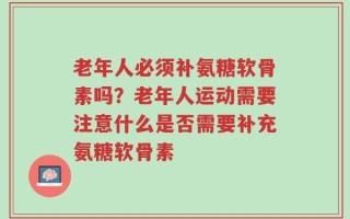 老年人必须补氨糖软骨素吗？老年人运动需要注意什么是否需要补充氨糖软骨素