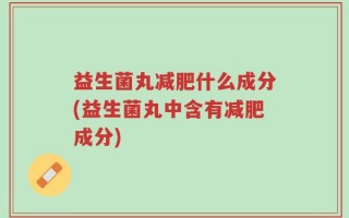 益生菌丸减肥什么成分(益生菌丸中含有减肥成分)