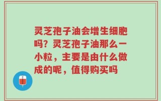 灵芝孢子油会增生细胞吗？灵芝孢子油那么一小粒，主要是由什么做成的呢，值得购买吗