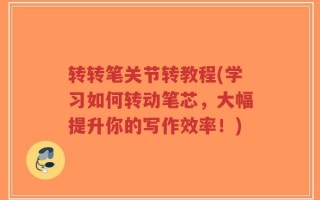 转转笔关节转教程(学习如何转动笔芯，大幅提升你的写作效率！)