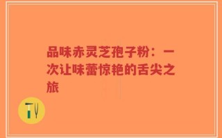 品味赤灵芝孢子粉：一次让味蕾惊艳的舌尖之旅