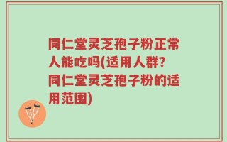 同仁堂灵芝孢子粉正常人能吃吗(适用人群？同仁堂灵芝孢子粉的适用范围)