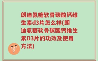 朗迪氨糖软骨碳酸钙维生素d3片怎么样(朗迪氨糖软骨碳酸钙维生素D3片的功效及使用方法)