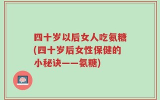 四十岁以后女人吃氨糖(四十岁后女性保健的小秘诀——氨糖)