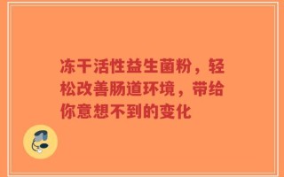 冻干活性益生菌粉，轻松改善肠道环境，带给你意想不到的变化