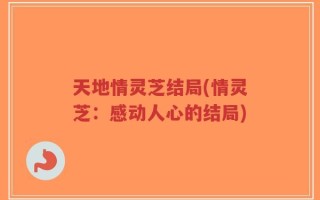 天地情灵芝结局(情灵芝：感动人心的结局)