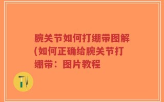 腕关节如何打绷带图解(如何正确给腕关节打绷带：图片教程