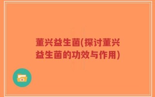 董兴益生菌(探讨董兴益生菌的功效与作用)