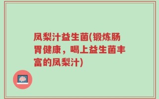 凤梨汁益生菌(锻炼肠胃健康，喝上益生菌丰富的凤梨汁)