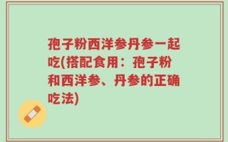 孢子粉西洋参丹参一起吃(搭配食用：孢子粉和西洋参、丹参的正确吃法)