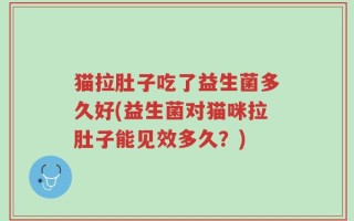 猫拉肚子吃了益生菌多久好(益生菌对猫咪拉肚子能见效多久？)