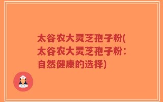 太谷农大灵芝孢子粉(太谷农大灵芝孢子粉：自然健康的选择)