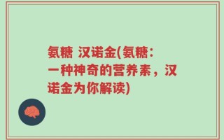 氨糖 汉诺金(氨糖：一种神奇的营养素，汉诺金为你解读)