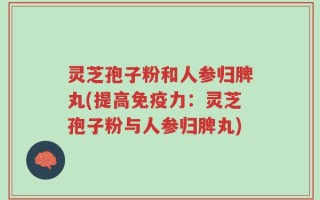 灵芝孢子粉和人参归脾丸(提高免疫力：灵芝孢子粉与人参归脾丸)
