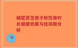 破壁灵芝孢子粉饮用时长健康效果与佳周期分析
