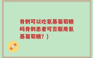 骨刺可以吃氨基葡萄糖吗骨刺患者可否服用氨基葡萄糖？)