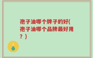 孢子油哪个牌子的好(孢子油哪个品牌最好用？)