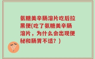 氨糖美辛肠溶片吃后拉黑便(吃了氨糖美辛肠溶片，为什么会出现便秘和肠胃不适？)