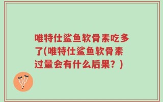唯特仕鲨鱼软骨素吃多了(唯特仕鲨鱼软骨素过量会有什么后果？)