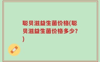 聪贝滋益生菌价格(聪贝滋益生菌价格多少？)