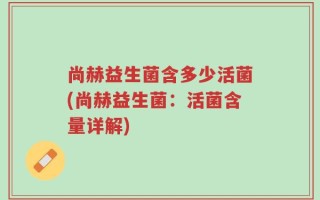 尚赫益生菌含多少活菌(尚赫益生菌：活菌含量详解)