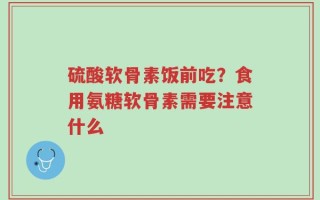 硫酸软骨素饭前吃？食用氨糖软骨素需要注意什么