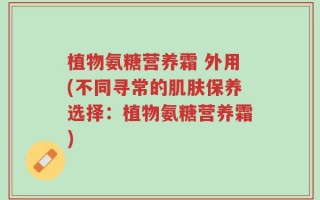 植物氨糖营养霜 外用(不同寻常的肌肤保养选择：植物氨糖营养霜)